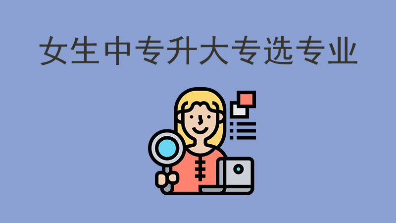 女生中專升大專，選什么專業最有前景？